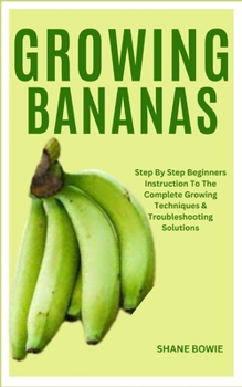 Paperback Growing Bananas: Step By Step Beginners Instruction To The Complete Growing Techniques & Troubleshooting Solutions Book