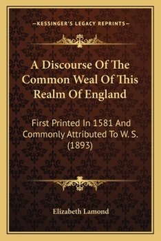Paperback A Discourse Of The Common Weal Of This Realm Of England: First Printed In 1581 And Commonly Attributed To W. S. (1893) Book