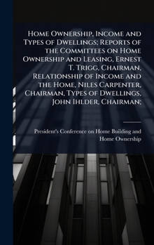 Home Ownership, Income and Types of Dwellings; Reports of the Committees on Home Ownership and Leasing, Ernest T. Trigg, Chairman, Relationship of ... Types of Dwellings, John Ihlder, Chairman;