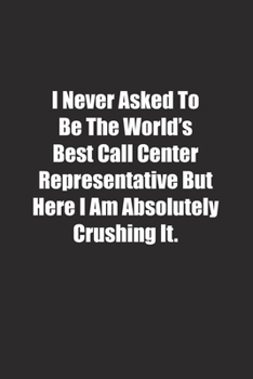 Paperback I Never Asked To Be The World's Best Call Center Representative But Here I Am Absolutely Crushing It.: Lined notebook Book