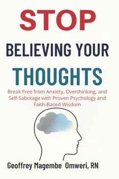 STOP BELIEVING YOUR THOUGHTS: Break Free from Anxiety, Overthinking, and Self-Sabotage with Proven Psychology and Faith-Based Wisdom