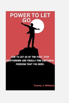 The power to let Go: How to let go of the past, stop overthinking and finally find emotional freedom that you need.