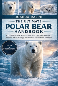 THE ULTIMATE POLAR BEAR HANDBOOK: A Comprehensive Scientific Guide to Polar Bear Biology, Behavior, Arctic Ecology, and Modern Conservation Challenges