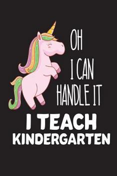Oh I Can Handle It I Teach Kindergarten : Pink Unicorn Back to School Gag Gift Notebook for Kindergarten Teachers