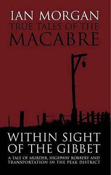 Paperback True Tales of the Macabre: Within Sight of the Gibbet - A Tale of Murder, Highway Robbery and Transportation in the Peak District Book