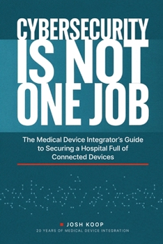 Cybersecurity Is Not One Job: The Medical Device Integrator's Guide to Securing a Hospital Full of Connected Devices (The Device Integration Blueprint)