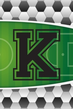 K Journal: A Monogrammed K Initial Capital Letter Soccer Sports Notebook For Writing And Notes: Great Personalized Gift For All Football Players, ... Or Last Names (Futbol Ball Field Pitch Print)