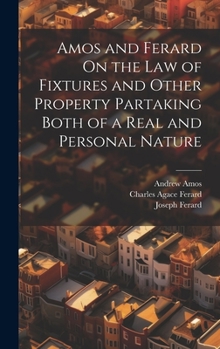 Hardcover Amos and Ferard On the Law of Fixtures and Other Property Partaking Both of a Real and Personal Nature Book