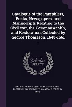Catalogue of the Pamphlets, Books, Newspapers, and Manuscripts Relating to the Civil war, the Commonwealth, and Restoration, Collected by George Thomason, 1640-1661: 1