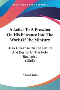 A Letter to a Preacher On His Entrance Into the Work of the Ministry, Also, a Treatise On the ... Holy Eucharist - Primary Source Edition