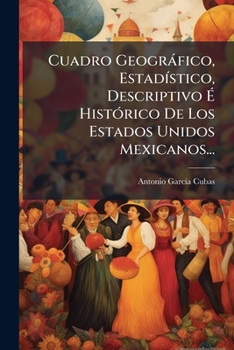 Cuadro Geogr�fico, Estad�stico, Descriptivo � Hist�rico De Los Estados Unidos Mexicanos: Obra Que Sirve De Texto Al Atlas Pintoresco...