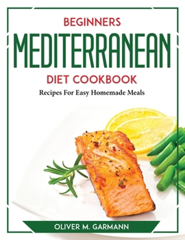 Beginners Mediterranean Diet Cookbook: Recipes For Easy Homemade Meals