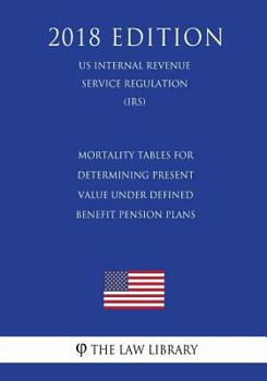 Paperback Mortality Tables for Determining Present Value Under Defined Benefit Pension Plans (US Internal Revenue Service Regulation) (IRS) (2018 Edition) Book