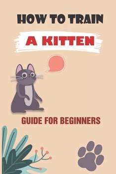 Paperback How To Train A Kitten: Guide For Beginners: How To Train Your Kitten For Beginners Book