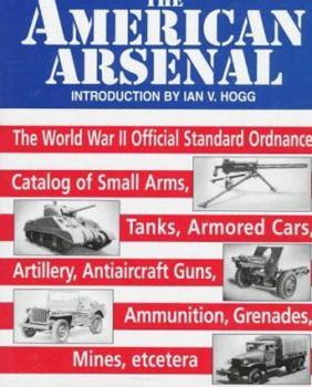 Hardcover The American Arsenal: The World War II Official Standard Ordnance Catalog of Small Arms, Tanks, Armored Cars, Artillery, Antiaircraft Guns, Ammunition, Grenades, Mines, etc Book