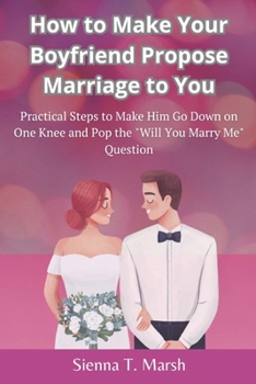 Paperback How to Make Your Boyfriend Propose Marriage to You: Practical Steps to Make Him Go Down on One Knee and Pop the "Will You Marry Me" Question Book