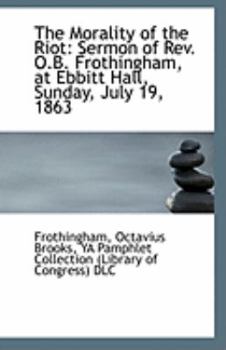 Paperback The Morality of the Riot: Sermon of REV. O.B. Frothingham, at Ebbitt Hall, Sunday, July 19, 1863 Book