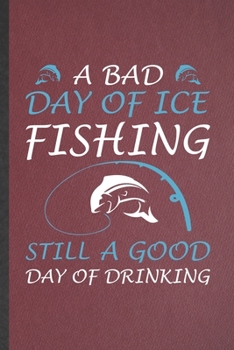 Paperback A Bad Day of Ice Fishing Still a Good Day of Drinking: Blank Weekend Lake Fishing Funny Lined Notebook/ Journal For Day Drinking Beer, Inspirational S Book