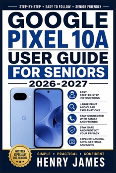 GOOGLE PIXEL 10A USER GUIDE FOR SENIORS 2026-2027: The Friendly Handbook for Comfortable Daily Use, Capturing Memories, Staying Connected with Family, and Enjoying Every Feature with Ease