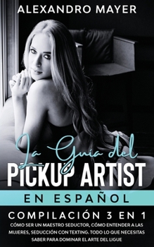 Paperback La Gu?a del Pickup Artist en Espa?ol: Compilaci?n 3 en 1 - C?mo ser un Maestro Seductor, C?mo entender a las mujeres, Seducci?n con texting. Todo lo q [Spanish] Book