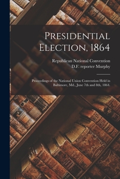 Paperback Presidential Election, 1864: Proceedings of the National Union Convention Held in Baltimore, Md., June 7th and 8th, 1864. Book