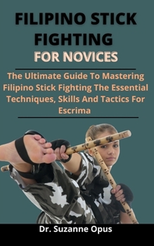 Paperback Filipino Stick Fighting For Novices: The Ultimate Guide To Mastering Filipino Stick Fighting, The Essential Techniques, Skills And Tactics Of Escrima Book