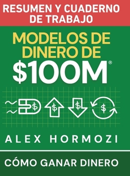 Modelos de dinero de $100 M Resumen y cuaderno de trabajo: Cómo ganar dinero (Acquisition.com $100M Series) (Spanish Edition)
