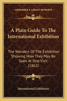 A Plain Guide To The International Exhibition: The Wonders Of The Exhibition Showing How They May Be Seen At One Visit