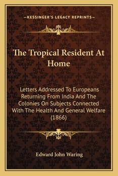The Tropical Resident At Home: Letters Addressed To Europeans Returning From India And The Colonies On Subjects Connected With The Health And General Welfare
