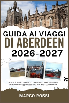 GUIDA AI VIAGGI DI ABERDEEN 2026-2027: Scopri il fascino costiero, i monumenti storici e i sapori locali e i Paesaggi Mozzafiato fino alla Cucina Locale (Italian Edition)