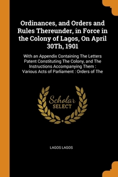 Paperback Ordinances, and Orders and Rules Thereunder, in Force in the Colony of Lagos, On April 30Th, 1901: With an Appendix Containing The Letters Patent Cons Book