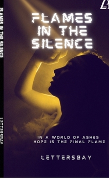 Flames in the Silence: In A world of Ashes Hope Is The Final Flame
