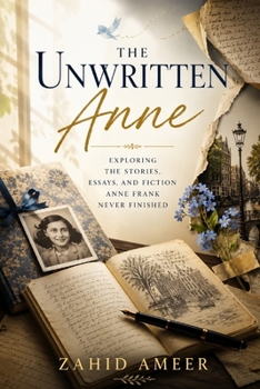 The Unwritten Anne: Exploring the Stories, Essays, and Fiction Anne Frank Never Finished