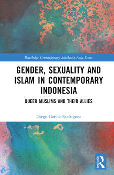 Gender, Sexuality and Islam in Contemporary Indonesia: Queer Muslims and Their Allies - Book  of the Routledge Contemporary Southeast Asia Series