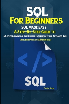 Paperback SQL For Beginners SQL Made Easy: A Step-By-Step Guide to SQL Programming for the Beginner, Intermediate and Advanced User (Including Projects and Exer Book