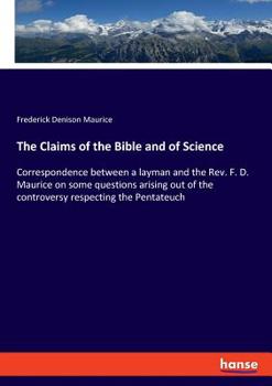 Paperback The Claims of the Bible and of Science: Correspondence between a layman and the Rev. F. D. Maurice on some questions arising out of the controversy re Book