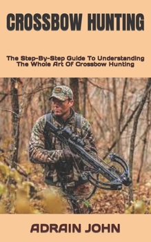 Paperback Crossbow Hunting: The Step-By-Step Guide To Understanding The Whole Art Of Crossbow Hunting Book