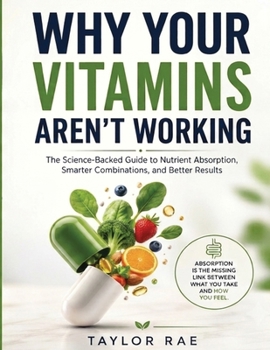 Why Your Vitamins Aren't Working: The science of nutrient absorption - Simple rules for combining, timing, and optimizing vitamins, minerals, food, an