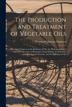 The Production and Treatment of Vegetable Oils: Including Chapters on the Refining of Oils, the Hydrogenation of Oils, the Generation of Hydrogen, ... of Glycerine, and the Splitting of Oils