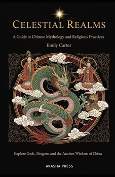 Celestial Realms: A Guide to Chinese Mythology and Religious Practices: Explore Gods, Dragons, and the Ancient Wisdom of China