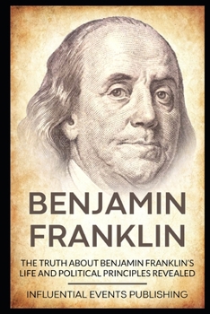 Paperback Benjamin Franklin: The truth about Benjamin Franklin's life and political principles revealed Book