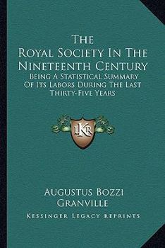 Paperback The Royal Society In The Nineteenth Century: Being A Statistical Summary Of Its Labors During The Last Thirty-Five Years Book