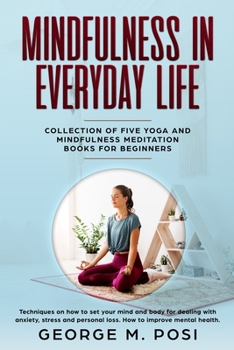 Mindfulness in Everyday Life, Collection of Five Yoga and Mindfulness Meditation Books for Beginners by George M. Posi (Techniques on how to set your ... personal loss. How to improve mental health.)