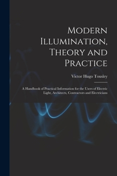 Modern Illumination, Theory And Practice: A Handbook Of Practical Information For The Users Of Electric Light, Architects, Contractors And Electricians