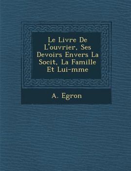 Le Livre de L'Ouvrier, Ses Devoirs Envers La Soci T, La Famille Et Lui-M Me