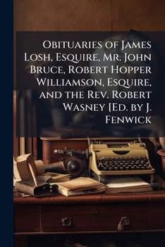Obituaries of James Losh, Esquire, Mr. John Bruce, Robert Hopper Williamson, Esquire, and the Rev. Robert Wasney [Ed. by J. Fenwick