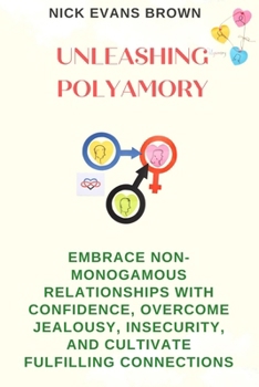 UNLEASHING POLYAMORY: Embrace Non-Monogamous Relationships with Confidence, Overcome Jealousy, Insecurity, and Cultivate Fulfilling Connections
