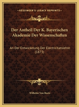 Der Antheil Der K. Bayerischen Akademie Der Wissenschaften: An Der Entwickelung Der Electricitatslehre (1873)
