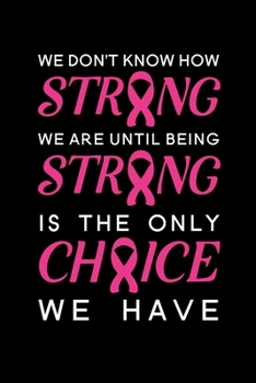 Paperback We Don't Know How Strong We Are Until Being Strong Is The Only Choice We Have: Blank Lined Journal Notebook, 6" x 9", Breast Cancer journal, Breast Ca Book