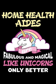 Home Health Aides Are Fabulous And Magical Like Unicorns Only Better: Productivity Planner, Unicorn Notebook, Schedule Book For Appointments, Daily Journal For Work, To Do List Notepad for Women